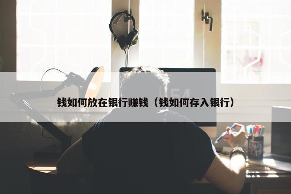 钱如何放在银行赚钱（钱如何存入银行）