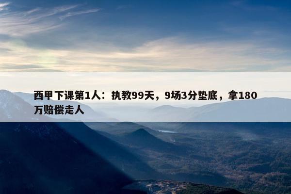 西甲下课第1人：执教99天，9场3分垫底，拿180万赔偿走人