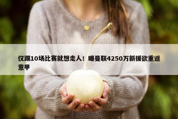 仅踢10场比赛就想走人！曝曼联4250万新援欲重返意甲