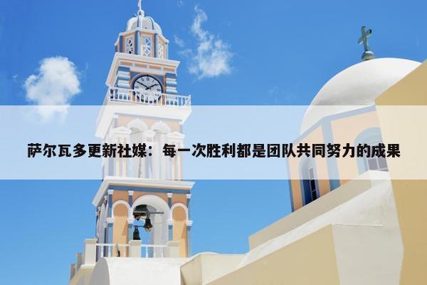 萨尔瓦多更新社媒：每一次胜利都是团队共同努力的成果