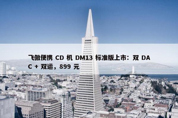 飞傲便携 CD 机 DM13 标准版上市：双 DAC + 双运，899 元