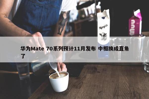 华为Mate 70系列预计11月发布 中框换成直角了