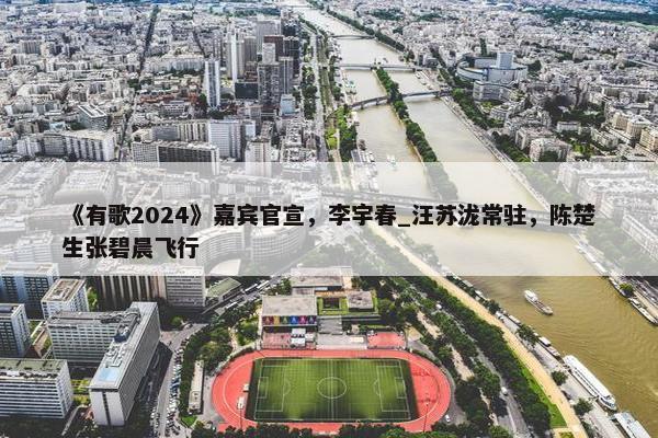 《有歌2024》嘉宾官宣，李宇春_汪苏泷常驻，陈楚生张碧晨飞行