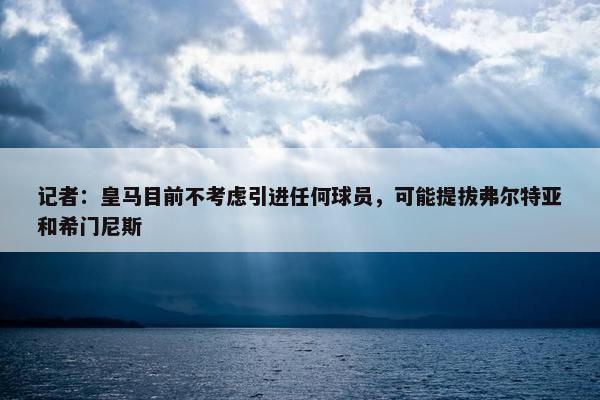 记者：皇马目前不考虑引进任何球员，可能提拔弗尔特亚和希门尼斯