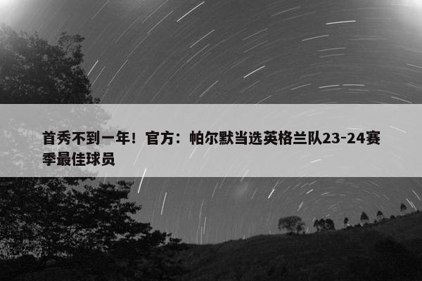 首秀不到一年！官方：帕尔默当选英格兰队23-24赛季最佳球员