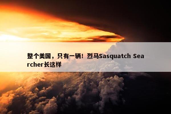 整个美国，只有一辆！烈马Sasquatch Searcher长这样