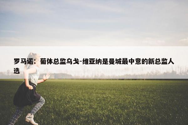 罗马诺：葡体总监乌戈-维亚纳是曼城最中意的新总监人选