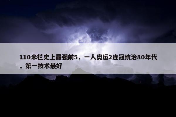 110米栏史上最强前5，一人奥运2连冠统治80年代，第一技术最好