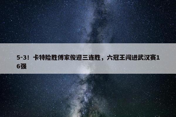 5-3！卡特险胜傅家俊迎三连胜，六冠王闯进武汉赛16强