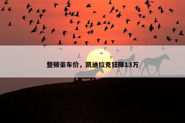 整顿豪车价，凯迪拉克狂降13万