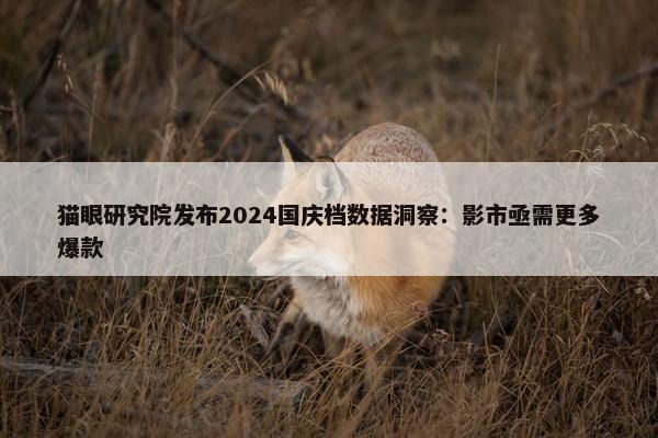 猫眼研究院发布2024国庆档数据洞察：影市亟需更多爆款