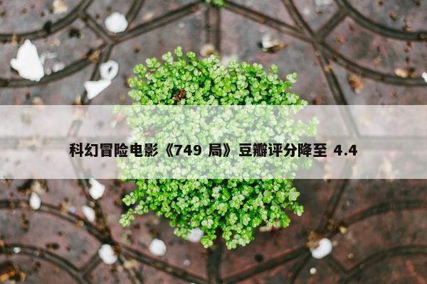 科幻冒险电影《749 局》豆瓣评分降至 4.4