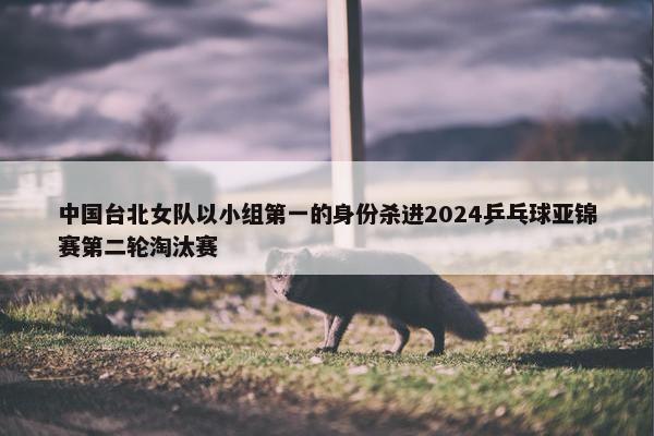 中国台北女队以小组第一的身份杀进2024乒乓球亚锦赛第二轮淘汰赛