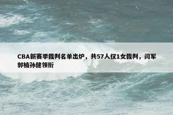 CBA新赛季裁判名单出炉，共57人仅1女裁判，闫军郭楠孙健领衔