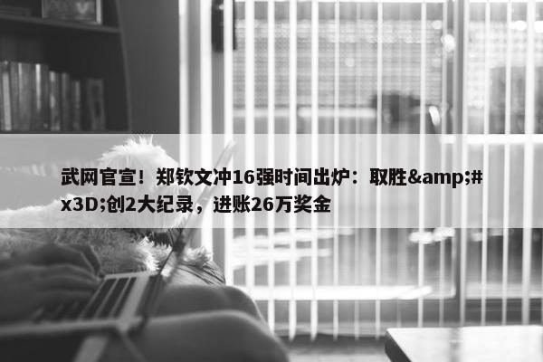 武网官宣！郑钦文冲16强时间出炉：取胜&#x3D;创2大纪录，进账26万奖金