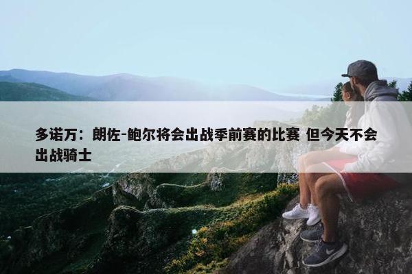 多诺万：朗佐-鲍尔将会出战季前赛的比赛 但今天不会出战骑士