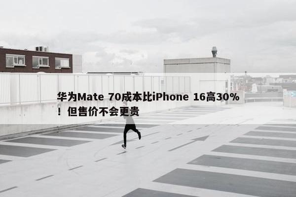 华为Mate 70成本比iPhone 16高30%！但售价不会更贵