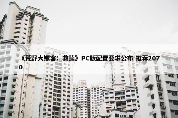 《荒野大镖客：救赎》PC版配置要求公布 推荐2070