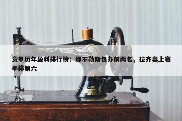 意甲历年盈利排行榜：那不勒斯包办前两名，拉齐奥上赛季排第六