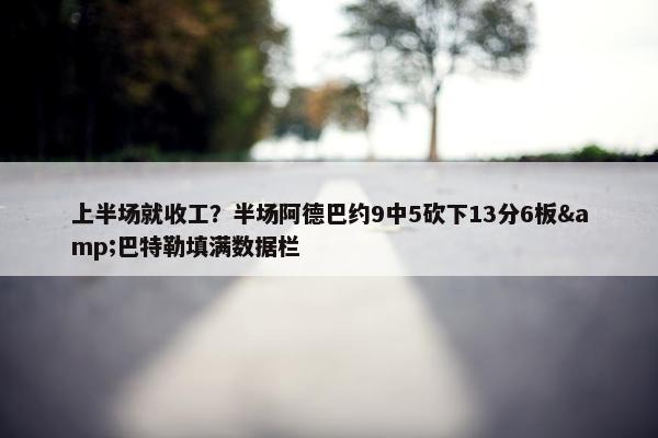 上半场就收工？半场阿德巴约9中5砍下13分6板&巴特勒填满数据栏