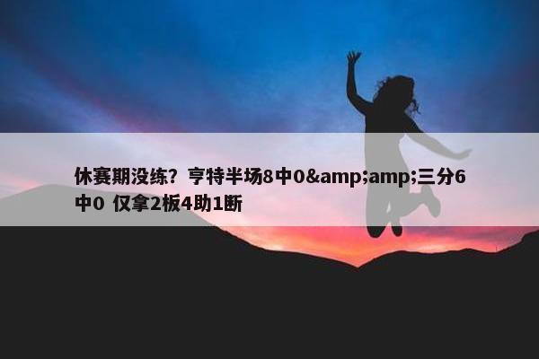 休赛期没练？亨特半场8中0&amp;三分6中0 仅拿2板4助1断