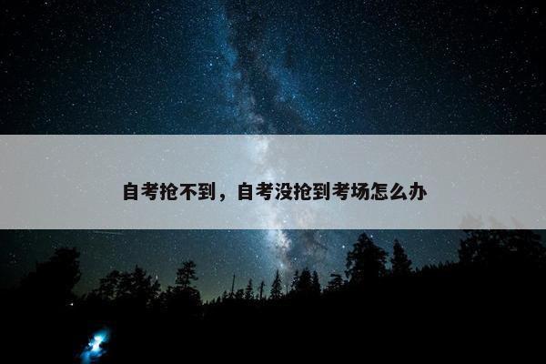 自考抢不到，自考没抢到考场怎么办