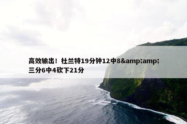 高效输出！杜兰特19分钟12中8&amp;三分6中4砍下21分