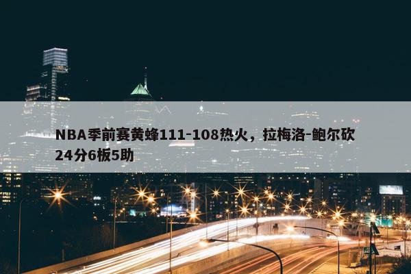 NBA季前赛黄蜂111-108热火，拉梅洛-鲍尔砍24分6板5助