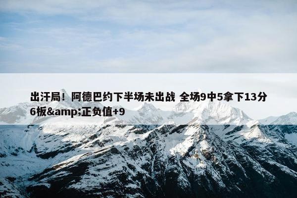 出汗局！阿德巴约下半场未出战 全场9中5拿下13分6板&正负值+9