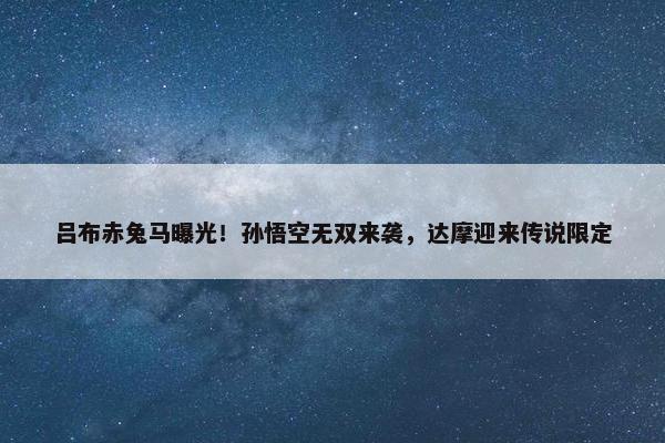 吕布赤兔马曝光！孙悟空无双来袭，达摩迎来传说限定