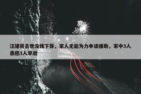 汪建民去世没钱下葬，家人无能为力申请援助，家中3人患癌3人早逝