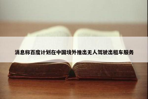 消息称百度计划在中国境外推出无人驾驶出租车服务