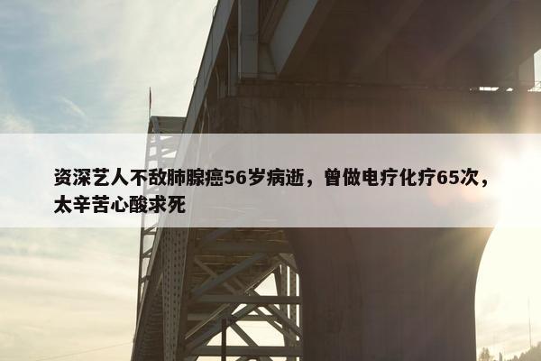 资深艺人不敌肺腺癌56岁病逝，曾做电疗化疗65次，太辛苦心酸求死