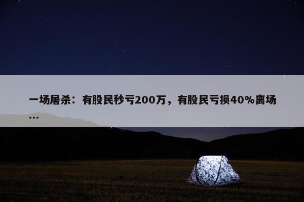 一场屠杀：有股民秒亏200万，有股民亏损40%离场...