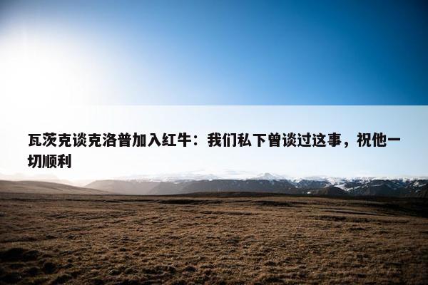 瓦茨克谈克洛普加入红牛：我们私下曾谈过这事，祝他一切顺利