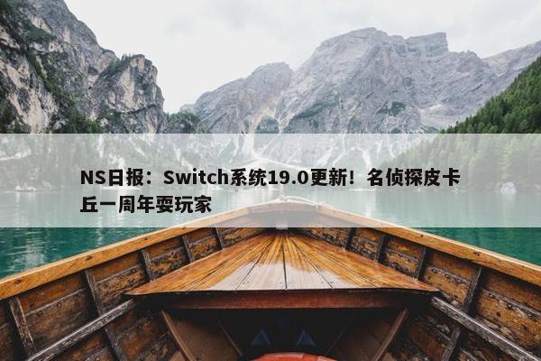 NS日报：Switch系统19.0更新！名侦探皮卡丘一周年耍玩家