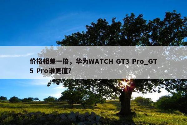 价格相差一倍，华为WATCH GT3 Pro_GT5 Pro谁更值？