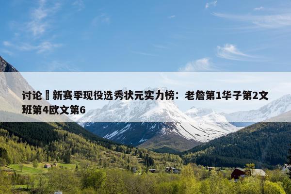 讨论 新赛季现役选秀状元实力榜：老詹第1华子第2文班第4欧文第6