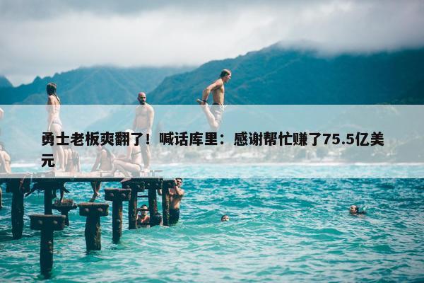 勇士老板爽翻了！喊话库里：感谢帮忙赚了75.5亿美元