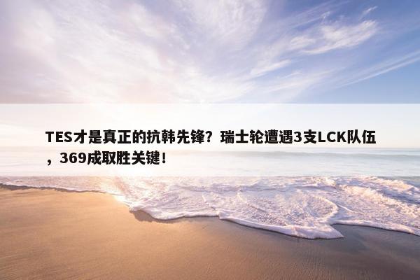 TES才是真正的抗韩先锋？瑞士轮遭遇3支LCK队伍，369成取胜关键！