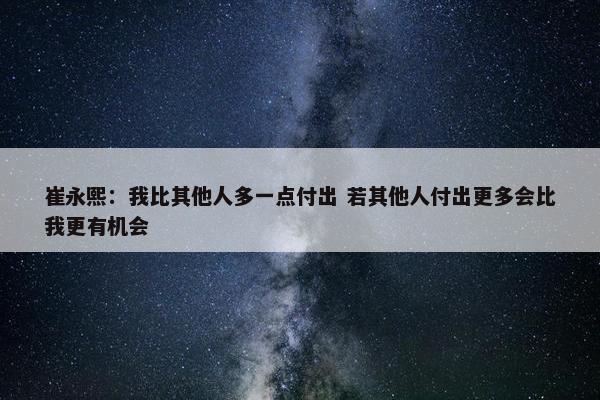 崔永熙：我比其他人多一点付出 若其他人付出更多会比我更有机会