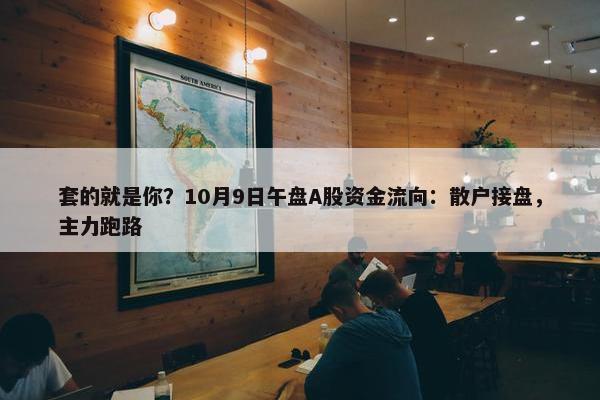 套的就是你？10月9日午盘A股资金流向：散户接盘，主力跑路