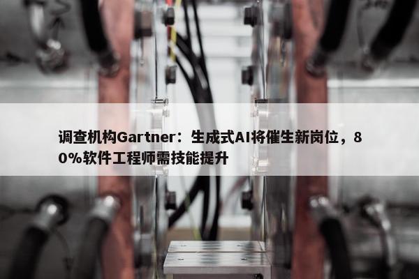 调查机构Gartner：生成式AI将催生新岗位，80%软件工程师需技能提升