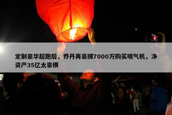 定制豪华超跑后，乔丹再豪掷7000万购买喷气机，净资产35亿太豪横