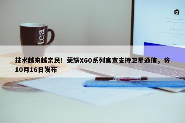 技术越来越亲民！荣耀X60系列官宣支持卫星通信，将10月16日发布