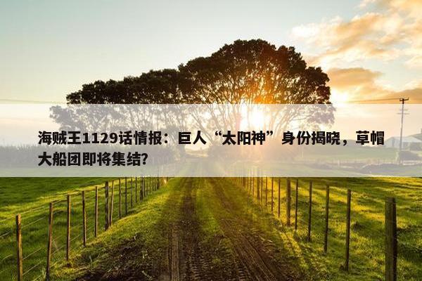 海贼王1129话情报：巨人“太阳神”身份揭晓，草帽大船团即将集结？