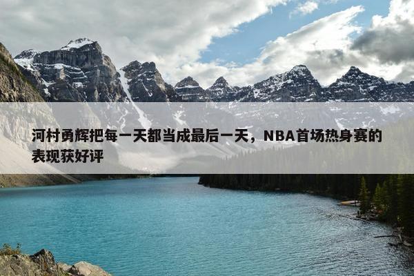 河村勇辉把每一天都当成最后一天，NBA首场热身赛的表现获好评