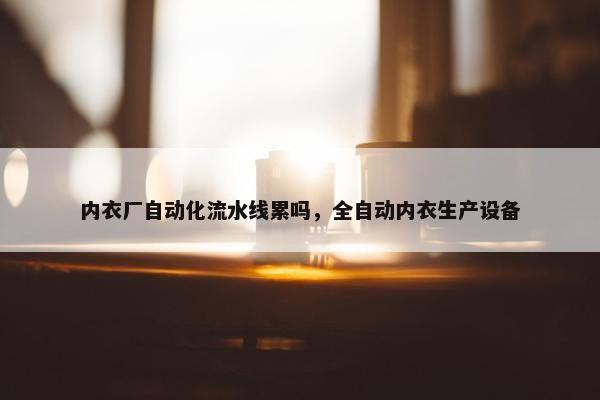 内衣厂自动化流水线累吗，全自动内衣生产设备