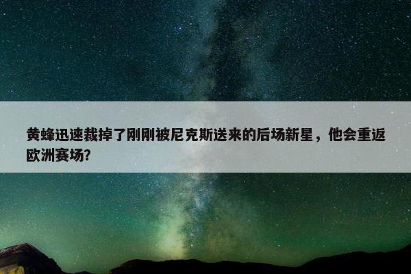 黄蜂迅速裁掉了刚刚被尼克斯送来的后场新星，他会重返欧洲赛场？