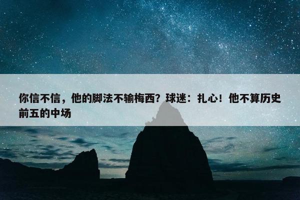 你信不信，他的脚法不输梅西？球迷：扎心！他不算历史前五的中场